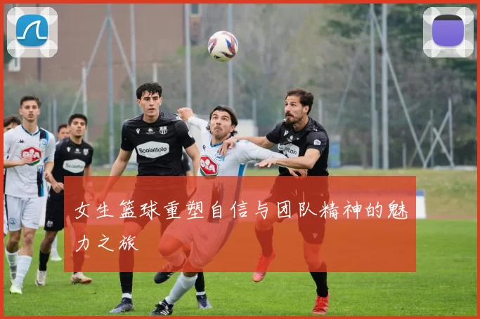 女生篮球重塑自信与团队精神的魅力之旅