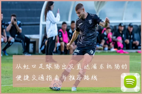 从虹口足球场出发直达浦东机场的便捷交通指南与推荐路线