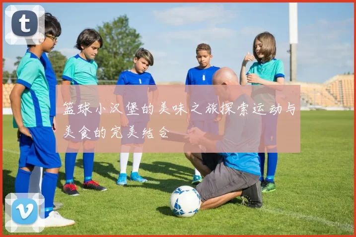 篮球小汉堡的美味之旅探索运动与美食的完美结合