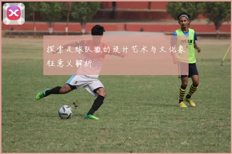 探索足球队徽的设计艺术与文化象征意义解析