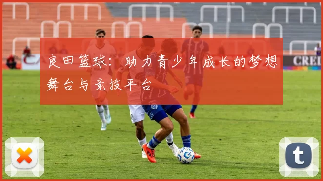 良田篮球：助力青少年成长的梦想舞台与竞技平台