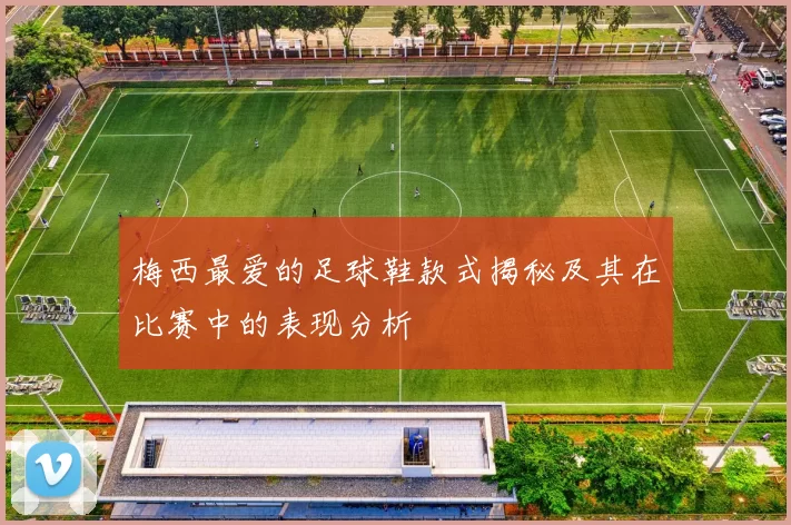 梅西最爱的足球鞋款式揭秘及其在比赛中的表现分析