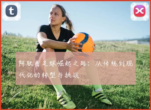 阿联酋足球崛起之路：从传统到现代化的转型与挑战