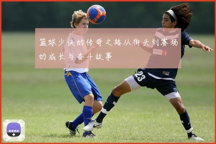 篮球少侠的传奇之路从街头到赛场的成长与奋斗故事