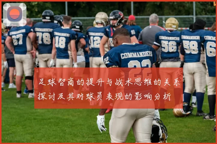 足球智商的提升与战术思维的关系探讨及其对球员表现的影响分析