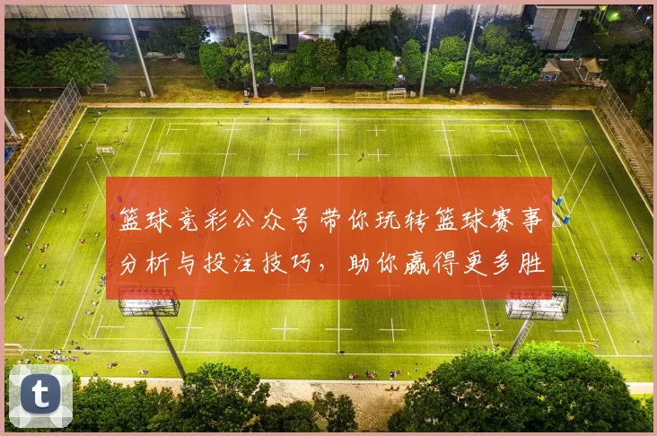 篮球竞彩公众号带你玩转篮球赛事分析与投注技巧，助你赢得更多胜利与乐趣