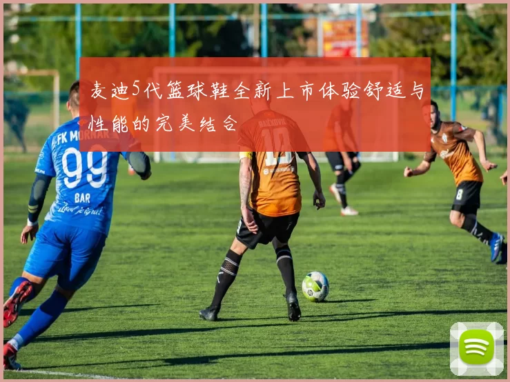 麦迪5代篮球鞋全新上市体验舒适与性能的完美结合