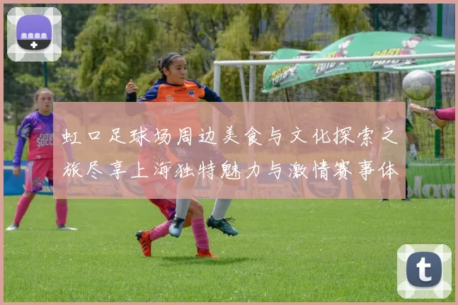 虹口足球场周边美食与文化探索之旅尽享上海独特魅力与激情赛事体验