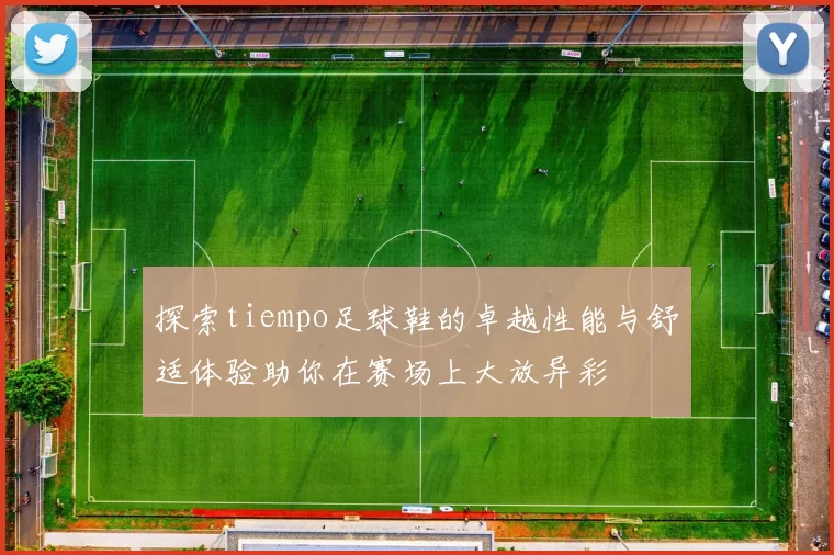 探索tiempo足球鞋的卓越性能与舒适体验助你在赛场上大放异彩