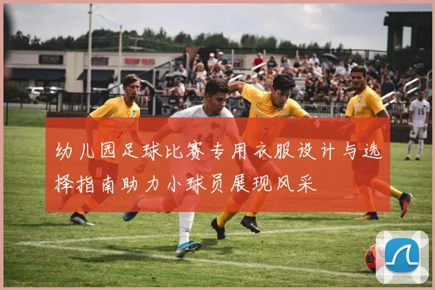 幼儿园足球比赛专用衣服设计与选择指南助力小球员展现风采
